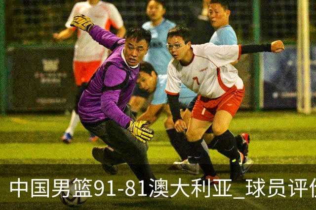 中国男篮91-81澳大利亚 球员评价：6人优秀，4人及格，2人低迷