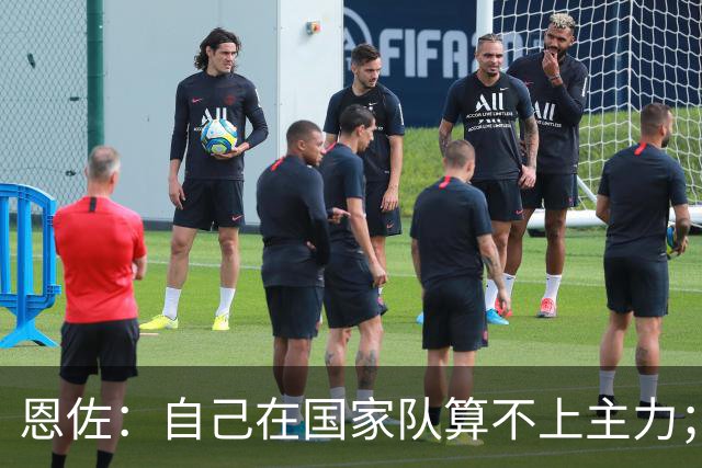 恩佐：自己在国家队算不上主力；在麦卡身边踢球非常舒服